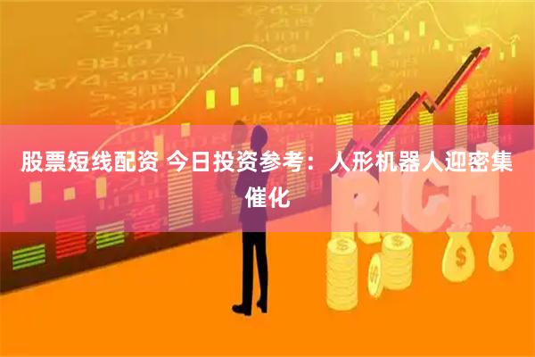 股票短线配资 今日投资参考：人形机器人迎密集催化