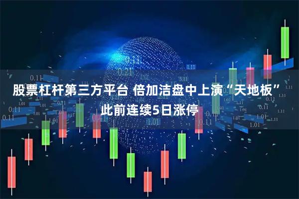 股票杠杆第三方平台 倍加洁盘中上演“天地板” 此前连续5日涨停