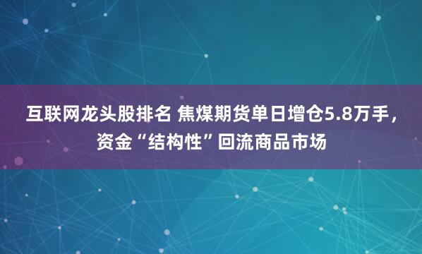 互联网龙头股排名 焦煤期货单日增仓5.8万手，资金“结构性”回流商品市场