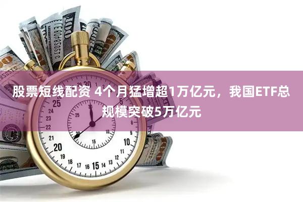 股票短线配资 4个月猛增超1万亿元，我国ETF总规模突破5万亿元