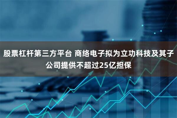股票杠杆第三方平台 商络电子拟为立功科技及其子公司提供不超过25亿担保