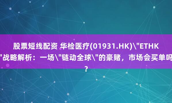 股票短线配资 华检医疗(01931.HK)＂ETHK＂战略解析：一场＂链动全球＂的豪赌，市场会买单吗？
