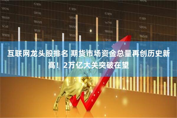 互联网龙头股排名 期货市场资金总量再创历史新高！2万亿大关突破在望