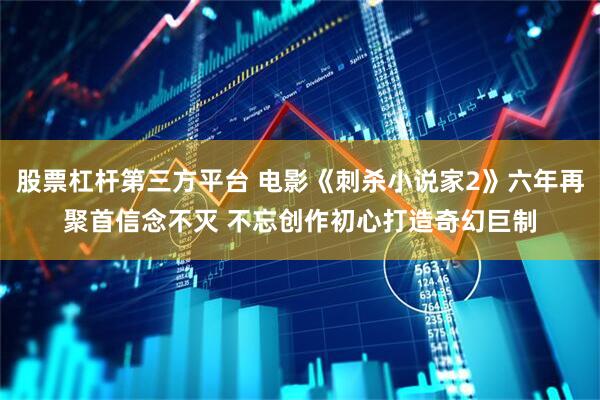 股票杠杆第三方平台 电影《刺杀小说家2》六年再聚首信念不灭 不忘创作初心打造奇幻巨制