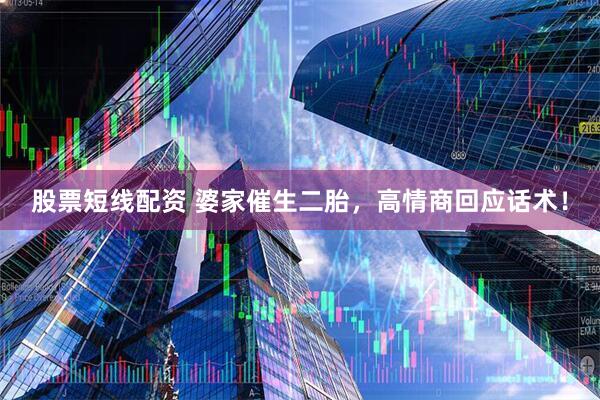 股票短线配资 婆家催生二胎，高情商回应话术！