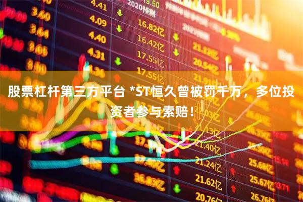 股票杠杆第三方平台 *ST恒久曾被罚千万，多位投资者参与索赔！
