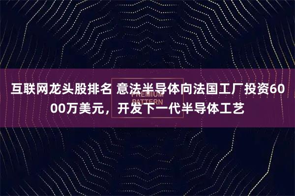 互联网龙头股排名 意法半导体向法国工厂投资6000万美元，开发下一代半导体工艺