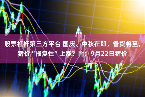 股票杠杆第三方平台 国庆、中秋在即，备货将至，猪价“报复性”上涨？附：9月22日猪价