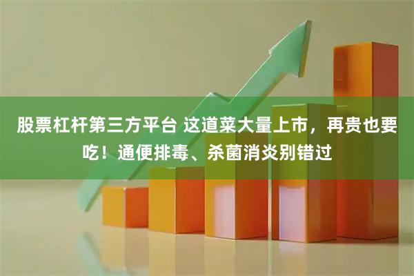 股票杠杆第三方平台 这道菜大量上市，再贵也要吃！通便排毒、杀菌消炎别错过