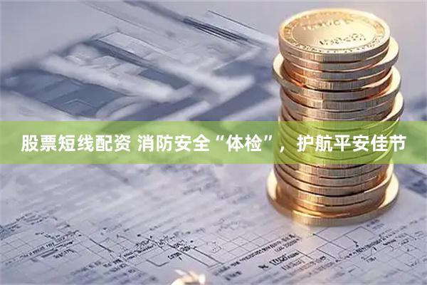 股票短线配资 消防安全“体检”，护航平安佳节