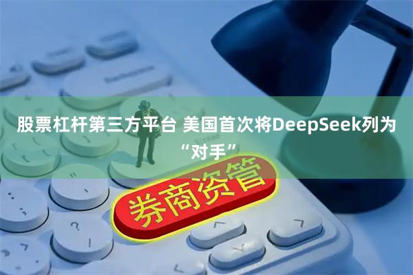 股票杠杆第三方平台 美国首次将DeepSeek列为“对手”