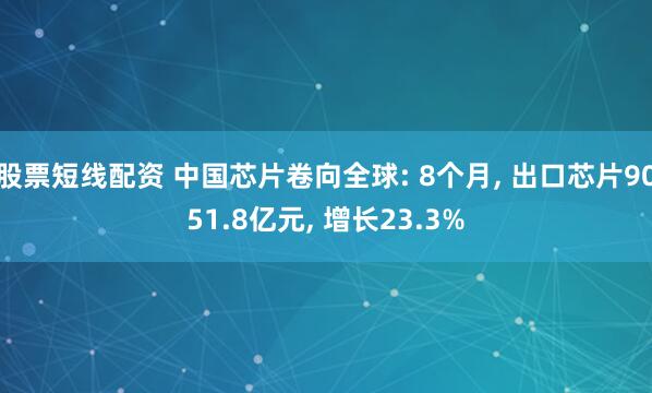 股票短线配资 中国芯片卷向全球: 8个月, 出口芯片9051.8亿元, 增长23.3%