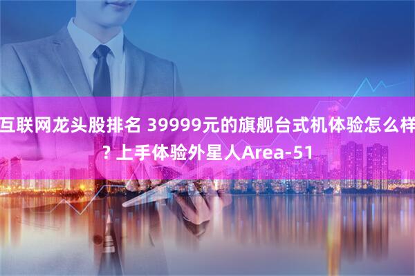 互联网龙头股排名 39999元的旗舰台式机体验怎么样? 上手体验外星人Area-51