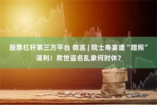 股票杠杆第三方平台 微言 | 院士寿宴遭“蹭照”谋利！欺世盗名乱象何时休？