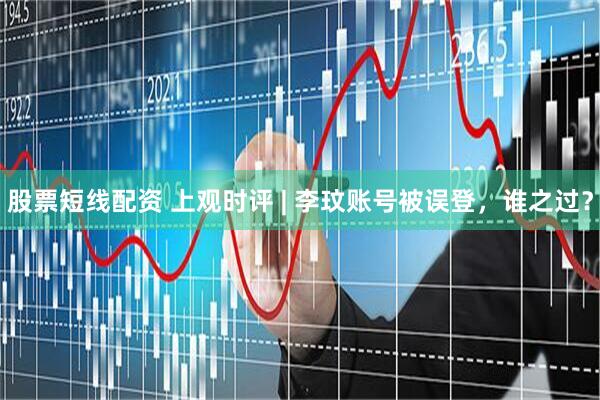 股票短线配资 上观时评 | 李玟账号被误登，谁之过？